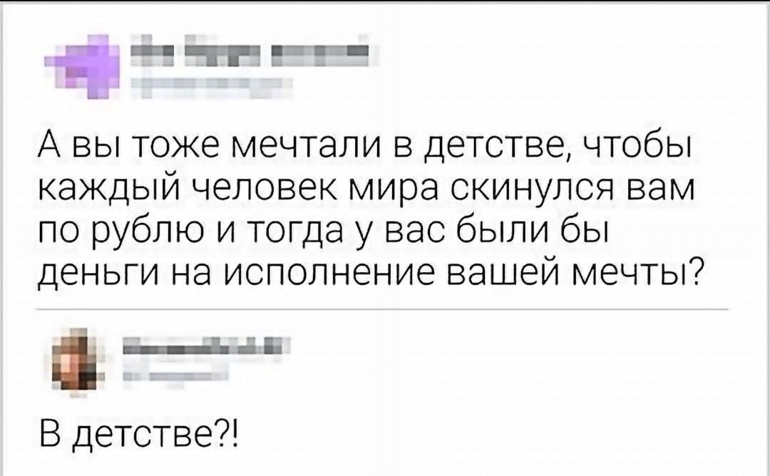 А вы тоже мечтали в детстве, чтобы каждый человек мира скинулся вам по рублю и тогда у вас были бы деньги на исполнение вашей мечты? В детстве?!