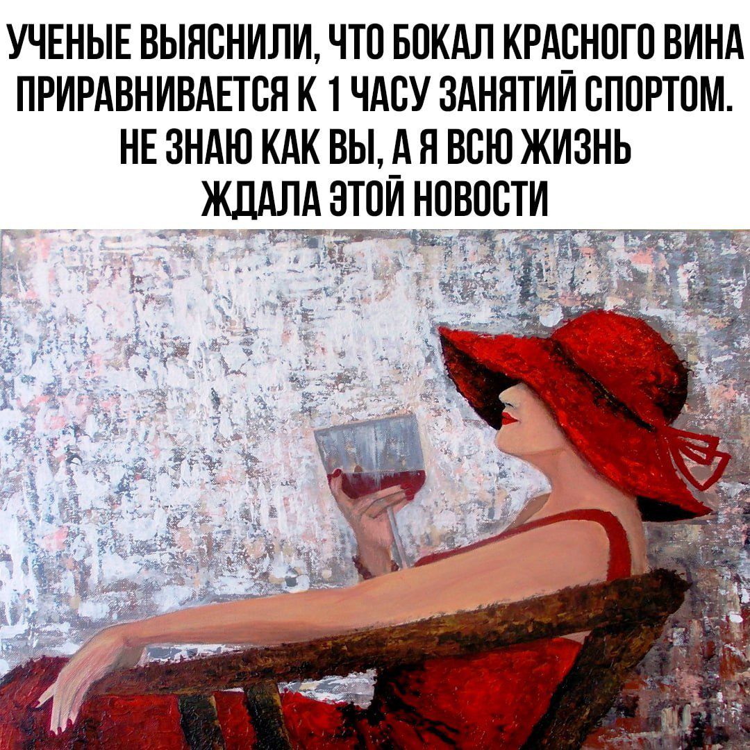 УЧЕНЫЕ ВЫЯСНИЛИ, ЧТО БОКАЛ КРАСНОГО ВИНА ПРИРАВНИВАЕТСЯ К 1 ЧАСУ ЗАНЯТИЙ СПОРТОМ. НЕ ЗНАЮ КАК ВЫ, А Я ВСЮ ЖИЗНЬ ЖДАЛА ЭТОЙ НОВОСТИ.