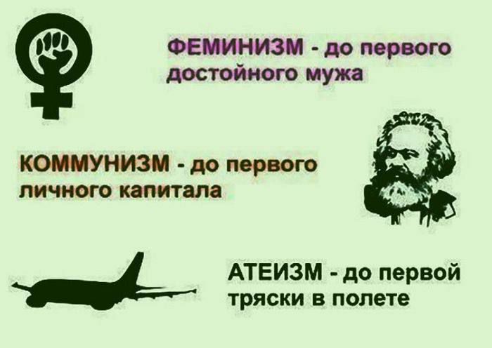 ФЕМИНИЗМ - до первого достойного мужа
КОММУНИЗМ - до первого личного капитала
АТЕИЗМ - до первой тяски в полете