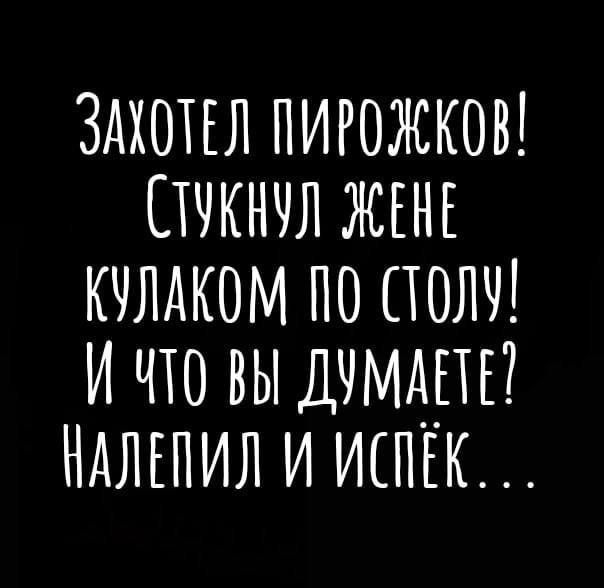 Захотел пирожков! Стукнул жене кулаком по столу! И что вы думаете? Налепил и испёк...