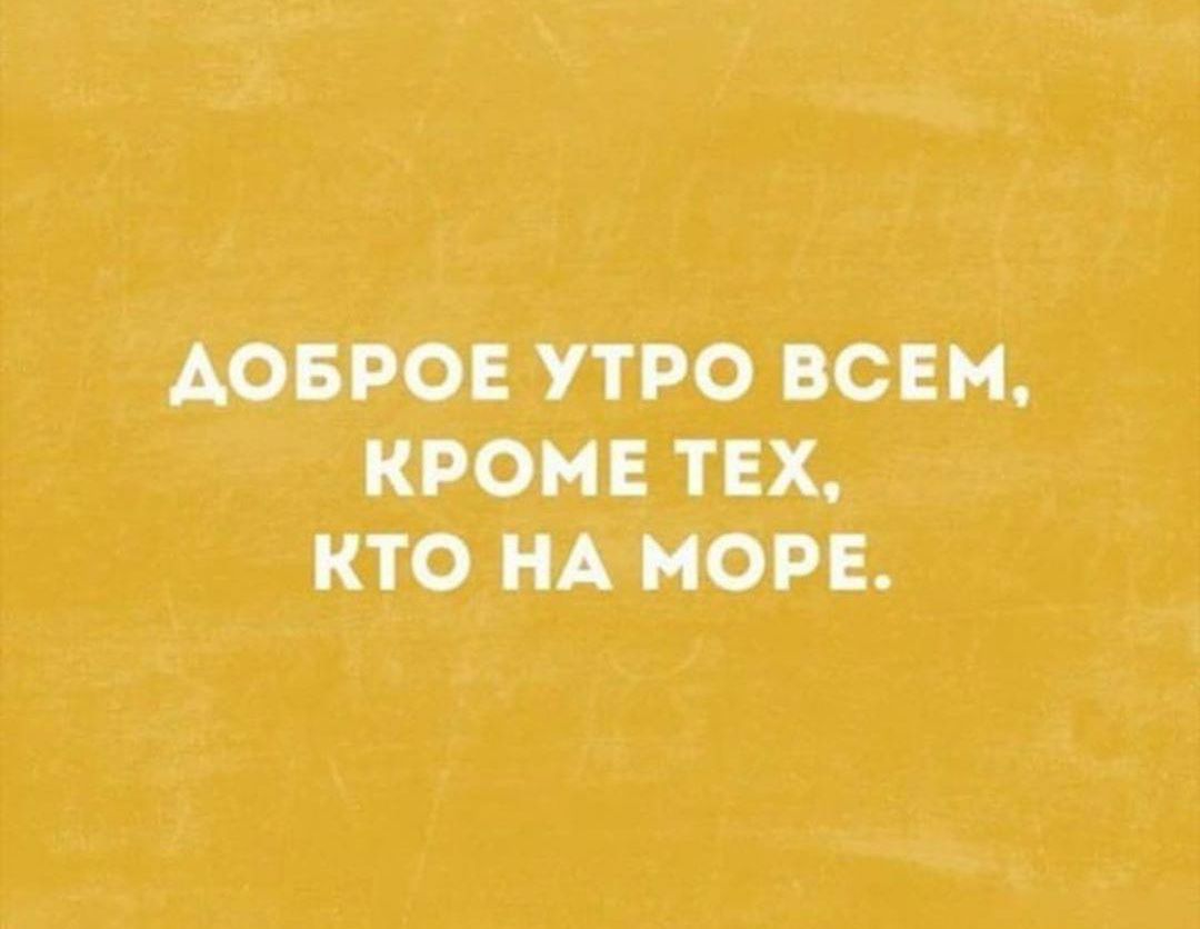 ДОБРОЕ УТРО ВСЕМ, КРОМЕ ТЕХ, КТО НА МОРЕ.