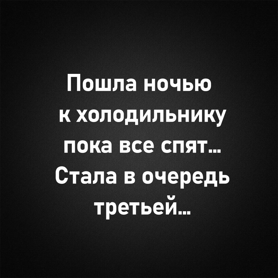 Пошла ночью к холодильнику пока все спят... Стала в очередь третьей...