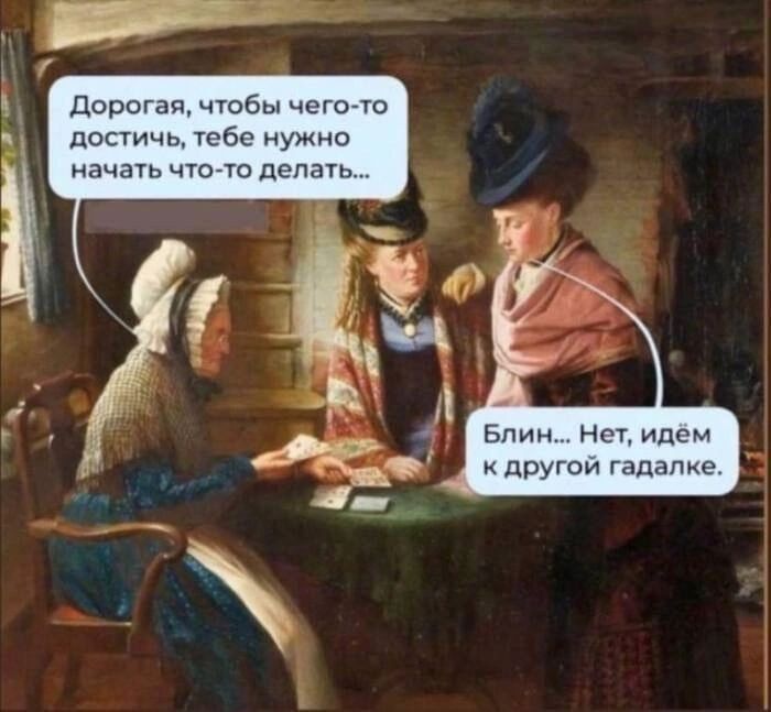 Дорогая, чтобы чего-то достичь, тебе нужно начать что-то делать...
Блин... Нет, идём к другой гадалке.
