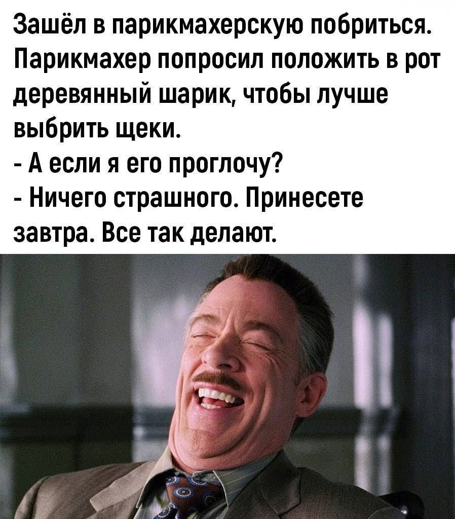 Зашёл в парикмахерскую побриться. Парикмахер попросил положить в рот деревянный шарик, чтобы лучше выбрать щеки.
- А если я его проглочу?
- Ничего страшного. Принесете завтра. Все так делают.