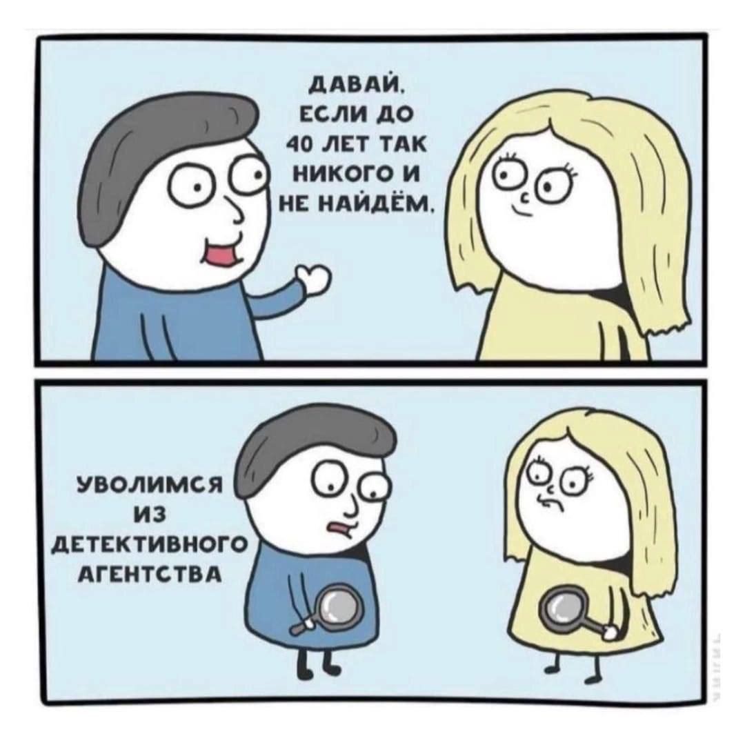 ДАВАЙ, ЕСЛИ ДО 40 ЛЕТ ТАК НИКОГО И НЕ НАЙДЁМ.
УВОЛИМСЯ ИЗ ДЕТЕКТИВНОГО АГЕНТСТВА.