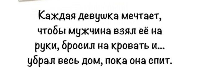 Каждая девушка мечтает, чтобы мужчина взял её на руки, бросил на кровать и... убрал весь дом, пока она спит.