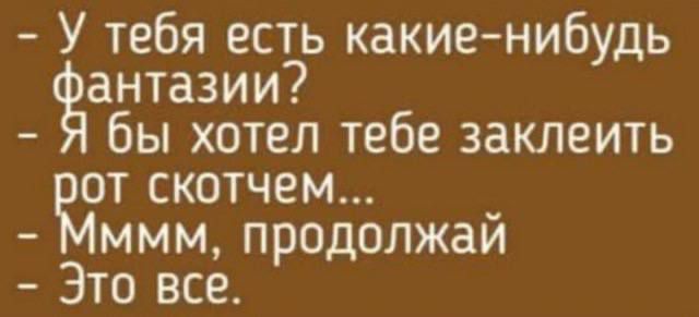 У тебя есть какие-нибудь фантазии?
- Я бы хотел тебе заклеить рот скотчем...
- Мммм, продолжай
- Это все.
