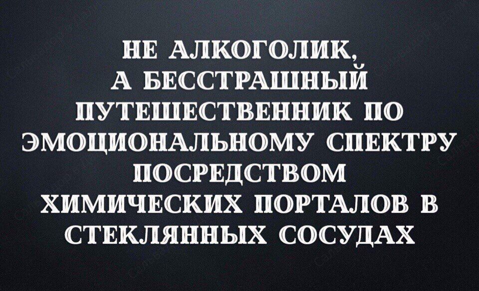 НЕ АЛКОЛИК, А БЕССТРАШНЫЙ ПУТЕШЕСТВЕННИК ПО ЭМОЦИОНАЛЬНОМУ СПЕКТРУ ПОСРЕДСТВОМ ХИМИЧЕСКИХ ПОРТАЛОВ В СТЕКЛЯННЫХ СОСУДАХ