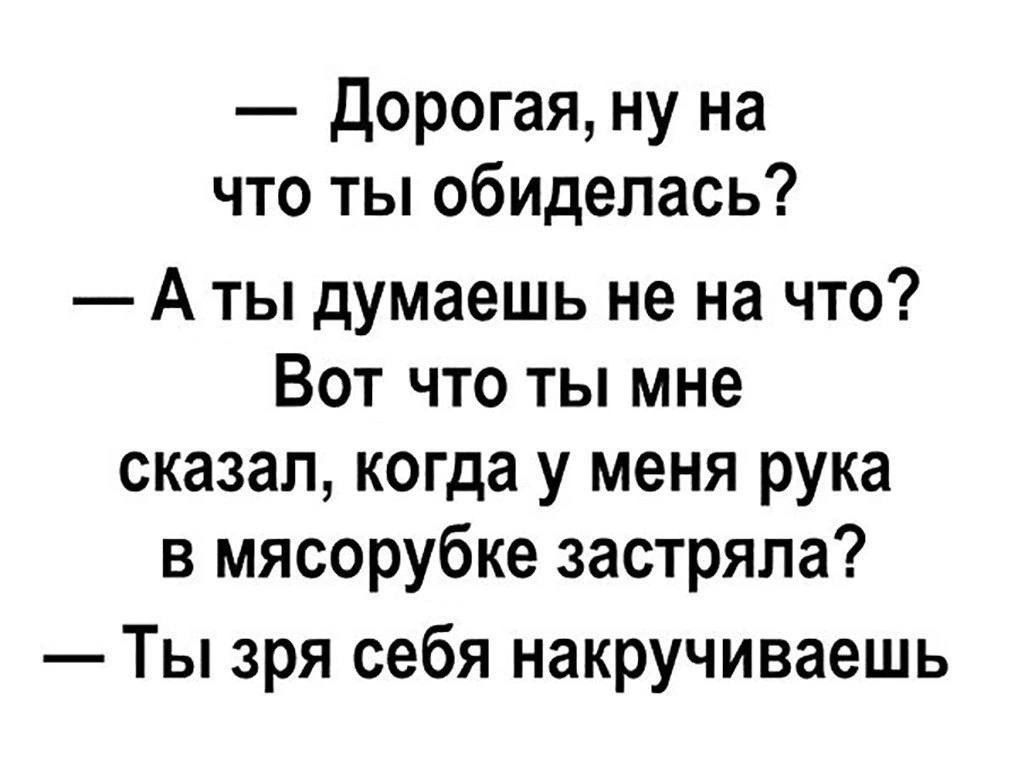 — Дорогая, ну на что ты обиделась?
— А ты думаешь не на что? Вот что ты мне сказал, когда у меня рука в мясорубке застряла?
— Ты зря себя накручиваешь