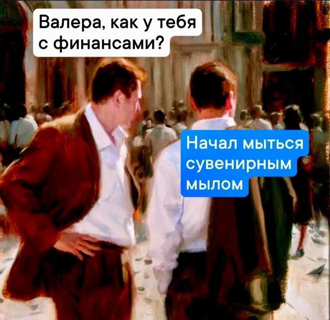 Валера, как у тебя с финансами? Начал мыться сувенирным мылом.