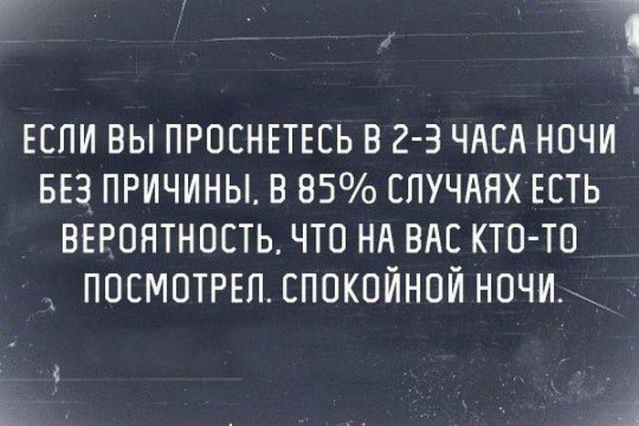 ЕСЛИ ВЫ ПРОСНЕТЕСЬ В 2-3 ЧАСА НОЧИ БЕЗ ПРИЧИНЫ. В 85% СЛУЧАЯХ ЕСТЬ ВЕРОЯТНОСТЬ, ЧТО НА ВАС КТО-ТО ПОСМОТРЕЛ. СПОКОЙНОЙ НОЧИ.