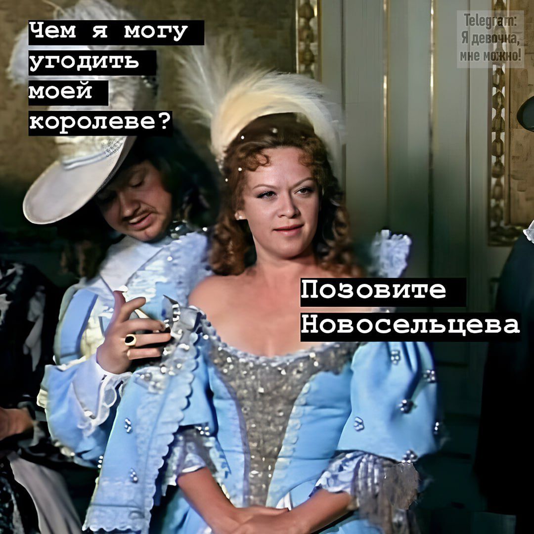 Чем я могу угодить моей королеве? Позовите Новосельцева.