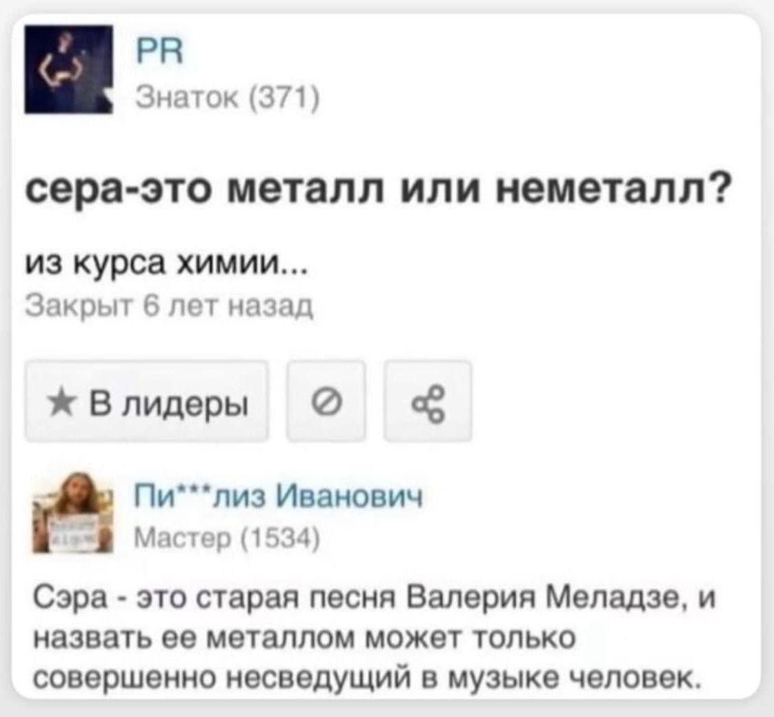 сера - это металл или неметалл? из курса химии... Закрыт 6 лет назад
Сэра - это старая песня Валерия Меладзе, и назвать ее металлом может только совершенно неведущий в музыке человек.