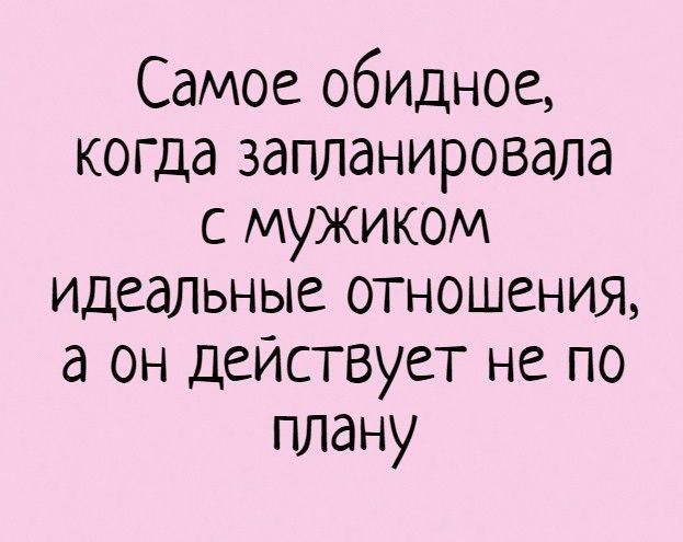 Самое обидное, когда запланировала с мужиком идеальные отношения, а он действует не по плану