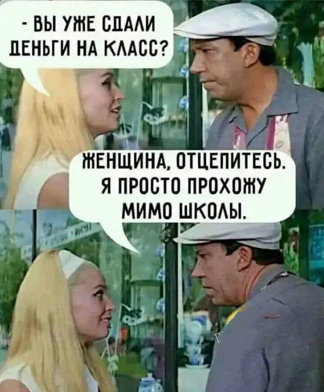 ВЫ УЖЕ СДАЛИ ДЕНЬГИ НА КЛАСС? ЖЕНЩИНА, ОТЦЕПИТЕСЬ. Я ПРОСТО ПРОХОЖУ МИМО ШКОЛЫ.