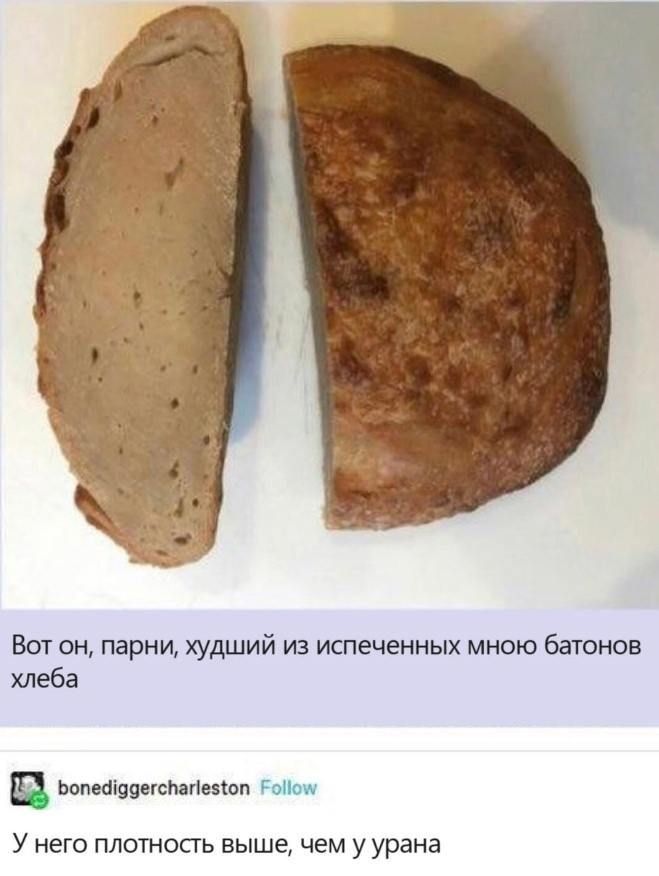 Вот он, парни, худший из испеченных мною батонов хлеба
У него плотность выше, чем у урана