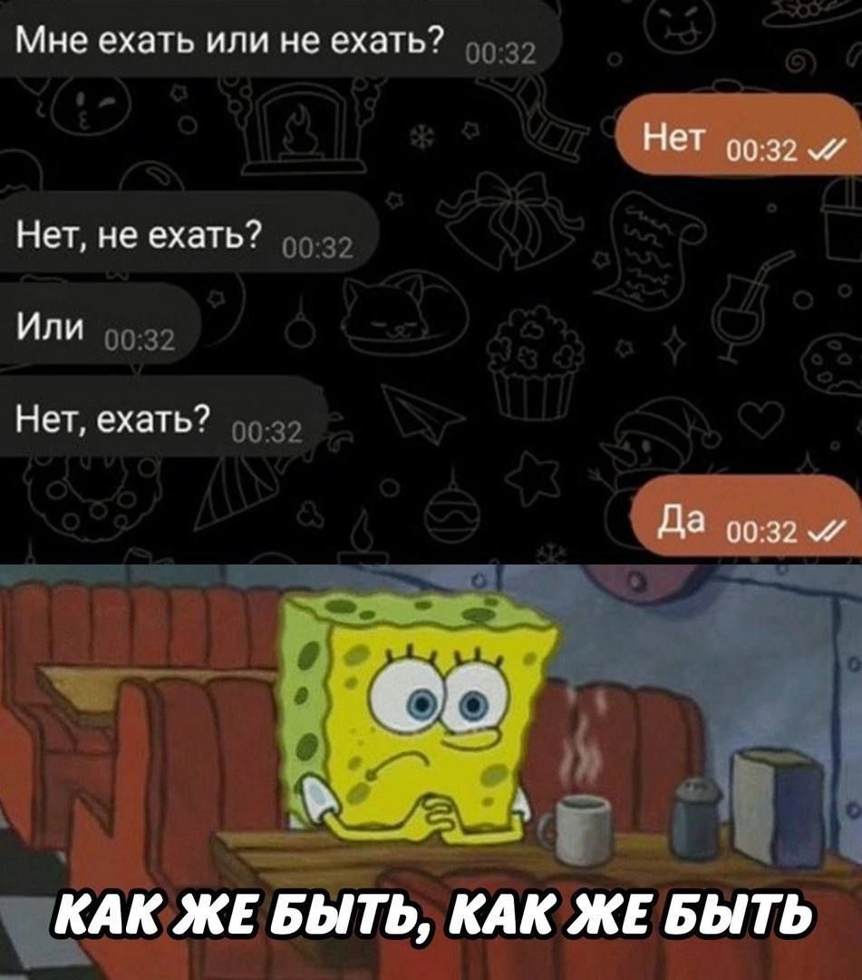 Мне ехать или не ехать? Нет
Нет, не ехать? Или
Нет, ехать? Да
КАК ЖЕ БЫТЬ, КАК ЖЕ БЫТЬ