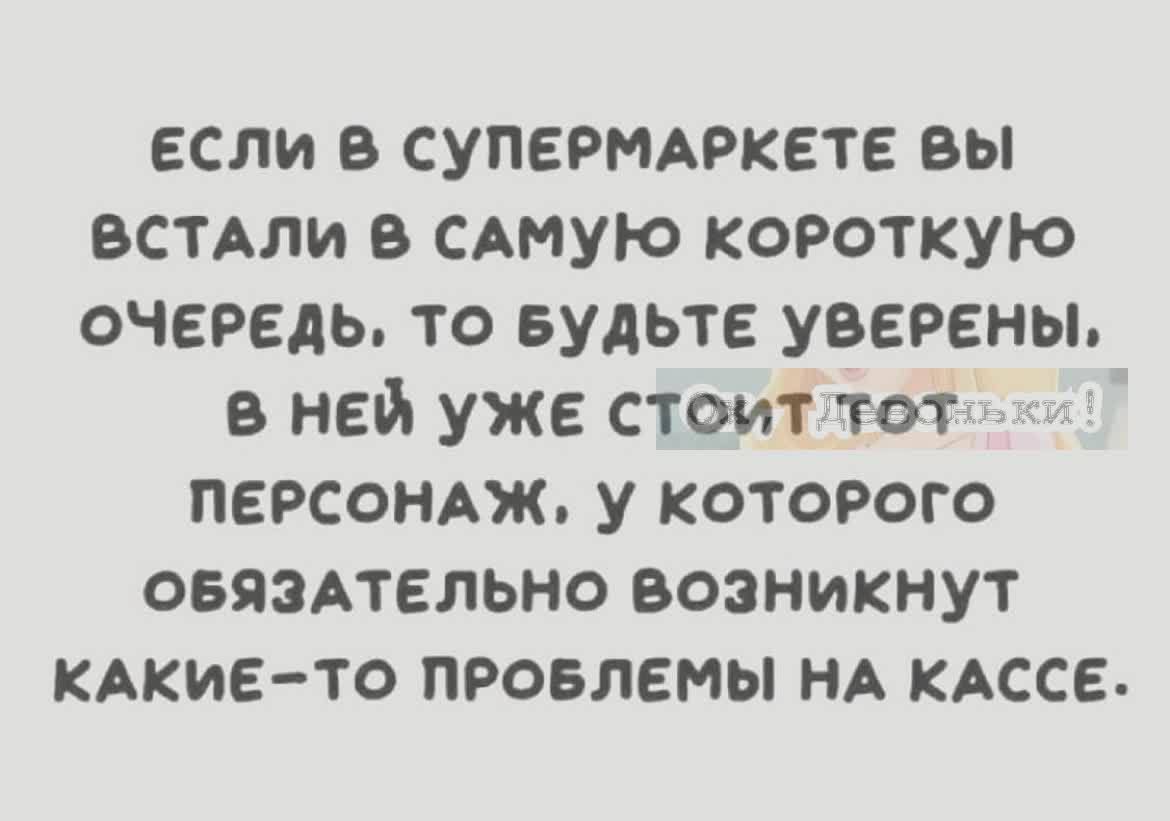ЕСЛИ В СУПЕРМАРКЕТЕ ВЫ ВСТАЛИ В САМУЮ КОРОТКУЮ ОЧЕРЕДЬ, ТО БУДЬТЕ УВЕРЕНЫ. В НЁЙ УЖЕ СТОИТ ТОТ ПЕРСОНАЖ, У КОТОРОГО ОБЯЗАТЕЛЬНО ВОЗНИКНУТ КАКИЕ-ТО ПРОБЛЕМЫ НА КАССЕ.