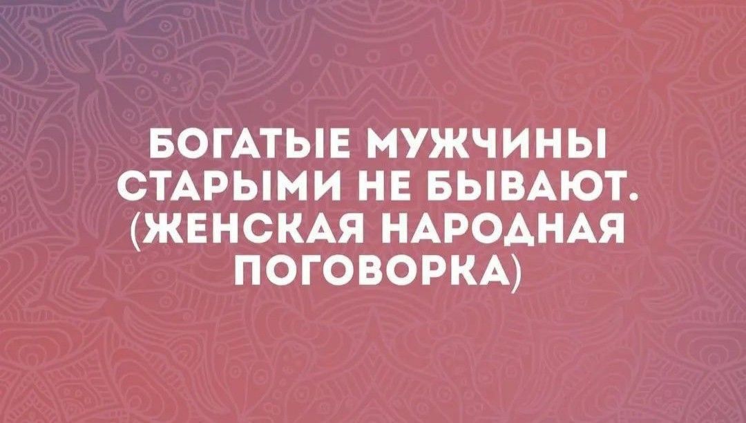 БОГАТЫЕ МУЖЧИНЫ СТАРЫМИ НЕ БЫВАЮТ. (ЖЕНСКАЯ НАРОДНАЯ ПОГОВОРКА)