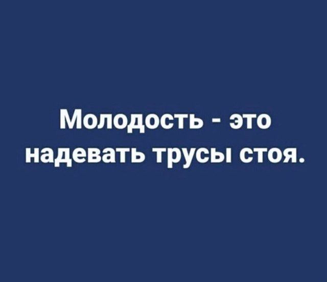Молодость - это надевать трусы стоя.