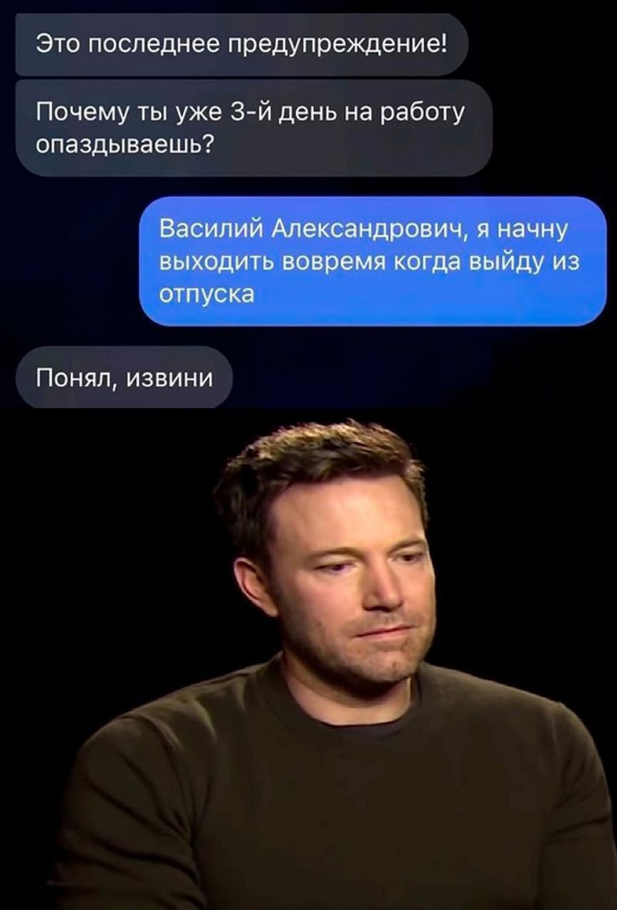 Это последнее предупреждение!
Почему ты уже 3-й день на работу опаздываешь?
Василий Александрович, я начну выходить вовремя когда выйду из отпуска
Понял, извини