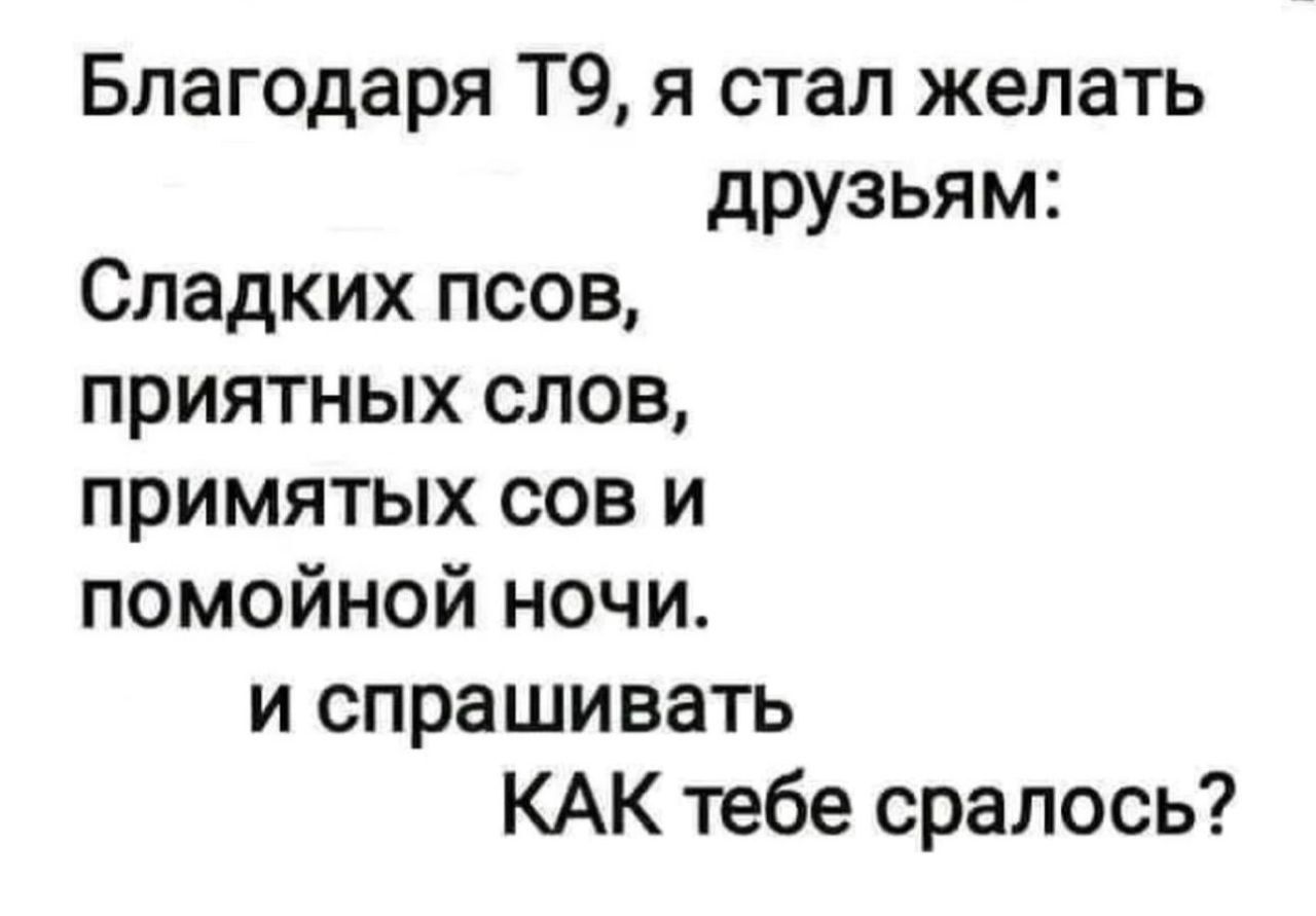 Благодаря Т9, я стал желать друзьям:
Сладких псоv, приятных слов, примятых сов и помойной ночи.
и спрашивать КАК тебе спралось?