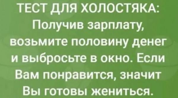 ТЕСТ ДЛЯ ХОЛОСТЯКА: Получив зарплату, возьмите половину денег и выбросьте в окно. Если Вам понравится, значит Вы готовы жениться.