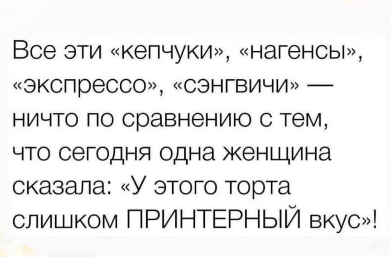 Все эти «кепчуки», «нагены», «экспрессо», «сэнгчичи» — ничто по сравнению с тем, что сегодня одна женщина сказала: «У этого торта слишком ПРИНТЕРНЫЙ вкус»!
