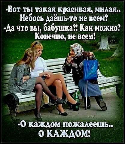 Вот ты такая красивая, милая.. Небось даёшь-то не всем?
- Да что вы, бабушка?! Как можно? Конечно, не всем!
- О каждом пожалеешь... О КАЖДОМ!