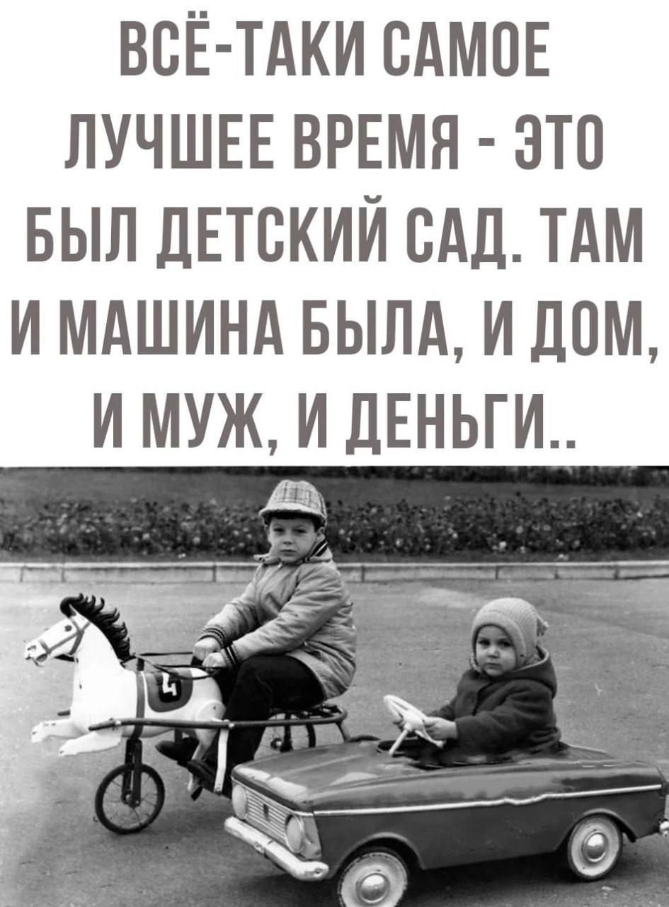 ВСЁ-TAКИ САМОЕ ЛУЧШЕЕ ВРЕМЯ - ЭТО БЫЛ ДЕТСКИЙ САД. ТАМ И МАШИНА БЫЛА, И ДОМ, И МУЖ, И ДЕНЬГИ..