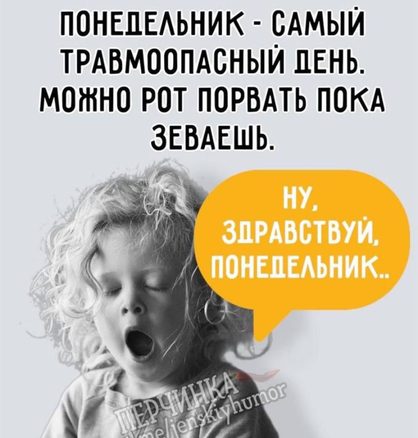 ПОНЕДЕЛЬНИК - САМЫЙ ТРАВМООПАСНЫЙ ДЕНЬ.
МОЖНО РОТ ПОРВАТЬ ПОКА ЗЕВАЕШЬ.
НУ, ЗДРАВСТВУЙ, ПОНЕДЕЛЬНИК..