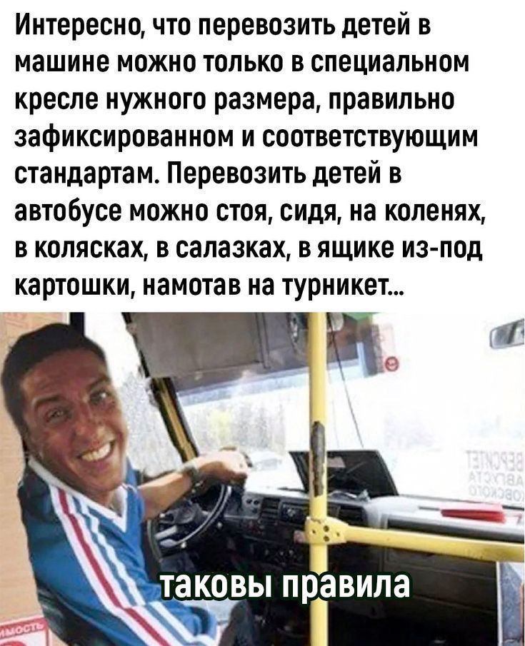 Интересно, что перевозить детей в машине можно только в специальном кресле нужного размера, правильно зафиксированном и соответствующем стандартам. Перевозить детей в автобусе можно стоя, сидя, на коленях, в колясках, в салазках, в ящике из-под картошки, намотав на турникет...
таковы правила