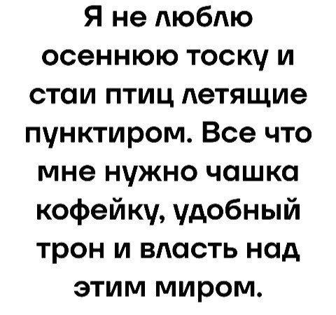 Я не люблю осеннюю тоску и стаи птиц летящие пунктиром. Все что мне нужно чашка кофейку, удобный трон и власть над этим миром.