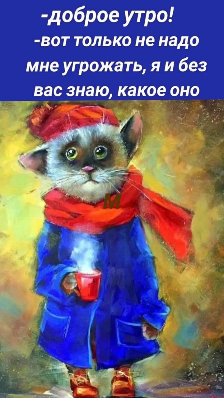 -доброе утро! -вот только не надо мне угрожать, я и без вас знаю, какое оно