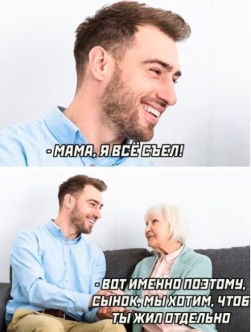 - Мама, я всё съел!
- Вот именно поэтому, сынок, мы хотим, чтобы ты жил отдельно.