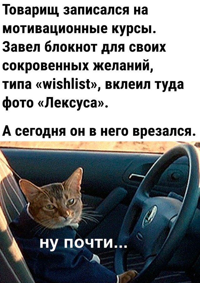 Товарищ записался на мотивационные курсы. Завел блокнот для своих сокровенных желаний, типа «wishlist», вклеил туда фото «Лексуса». А сегодня он в него врезался.

ну почти...