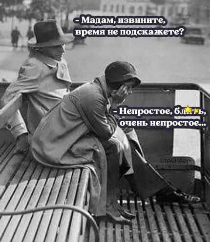 - Мадам, извините, время не подскажете?
- Непростое, блять, очень непростое...