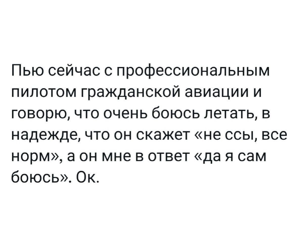 Пью сейчас с профессиональным пилотом гражданской авиации и говорю, что очень боюсь летать, в надежде, что он скажет «не ссы, все норм», а он мне в ответ «да я сам боюсь». Ок.