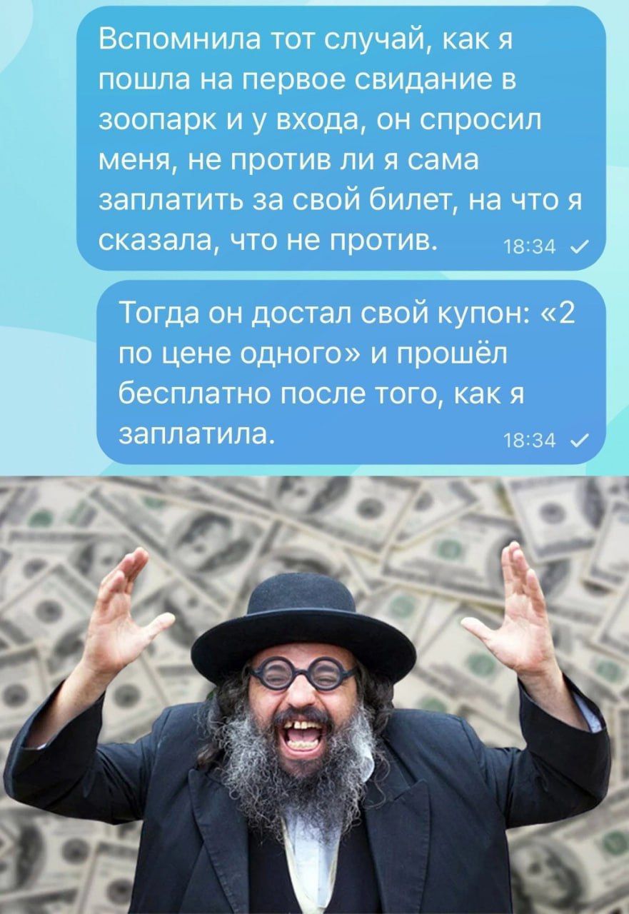 Вспомнила тот случай, как я пошла на первое свидание в зоопарк и у входа, он спросил меня, не против ли я сама заплатить за свой билет, на что я сказала, что не против. Тогда он достал свой купон: «2 по цене одного» и прошёл бесплатно после того, как я заплатила.