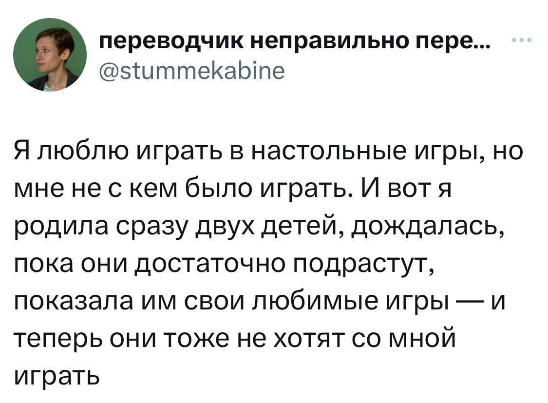 Я люблю играть в настольные игры, но мне не с кем было играть. И вот я родила сразу двух детей, дождалась, пока они достаточно подрастут, показала им свои любимые игры — и теперь они тоже не хотят со мной играть