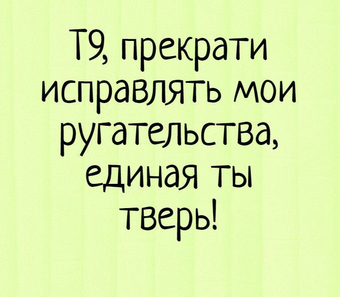Т9, прекрати исправлять мои ругательства, единная ты твердь!