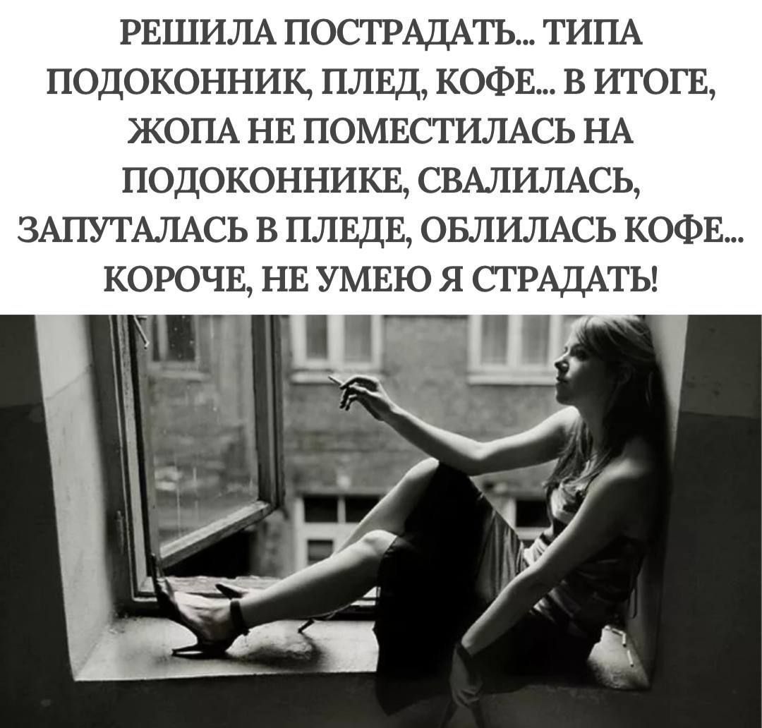 РЕШИЛА ПОСТРАДАТЬ... ТИПА ПОДОКОННИК, ПЛЕД, КОФЕ... В ИТОГЕ, ЖОПА НЕ ПОМЕСТИЛАСЬ НА ПОДОКОННИКЕ, СВАЛИЛАСЬ, ЗАПУТАЛАСЬ В ПЛЕДЕ, ОБЛИЛАСЬ КОФЕ... КОРОЧЕ, НЕ УМЕЮ Я СТРАДАТЬ!