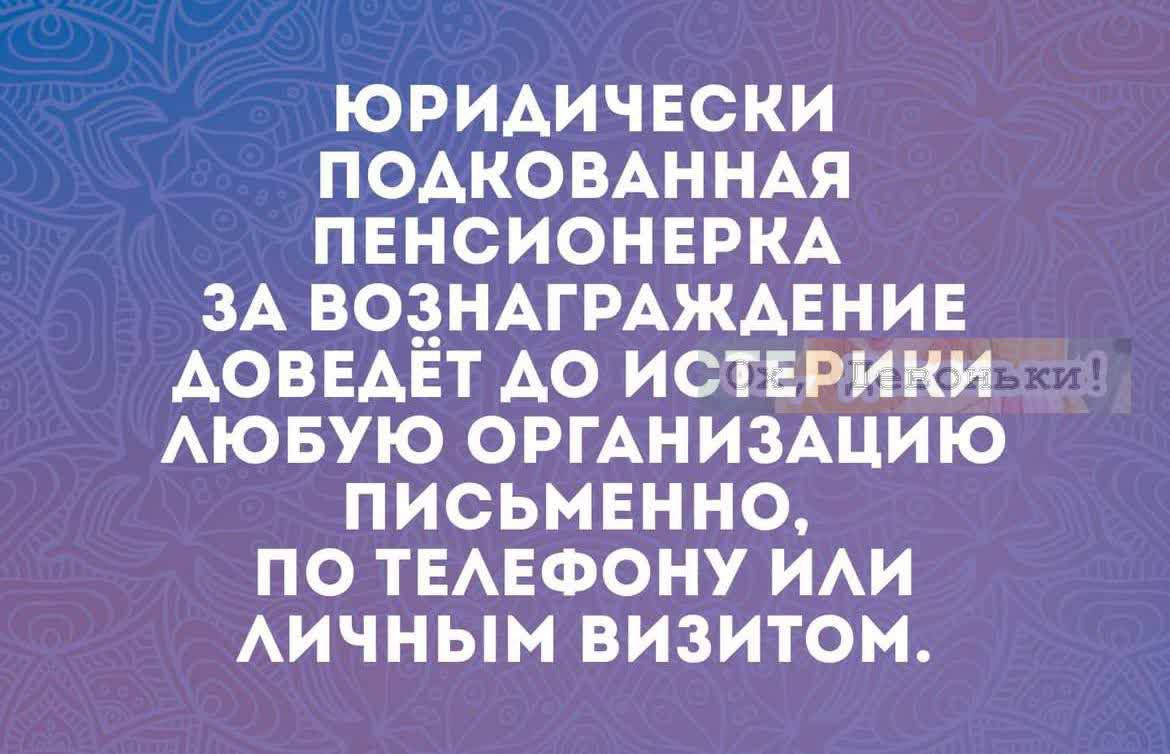 ЮРИДИЧЕСКИ ПОДКОВАННАЯ ПЕНСИОНЕРКА ЗА ВОЗНАГРАЖДЕНИЕ ДОВЕДЁТ ДО ИСТЕРИКИ ЛЮБУЮ ОРГАНИЗАЦИЮ ПИСКЕМНО, ПО ТЕЛЕФОНУ ИЛИ ЛИЧНЫМ ВИЗИТОМ.