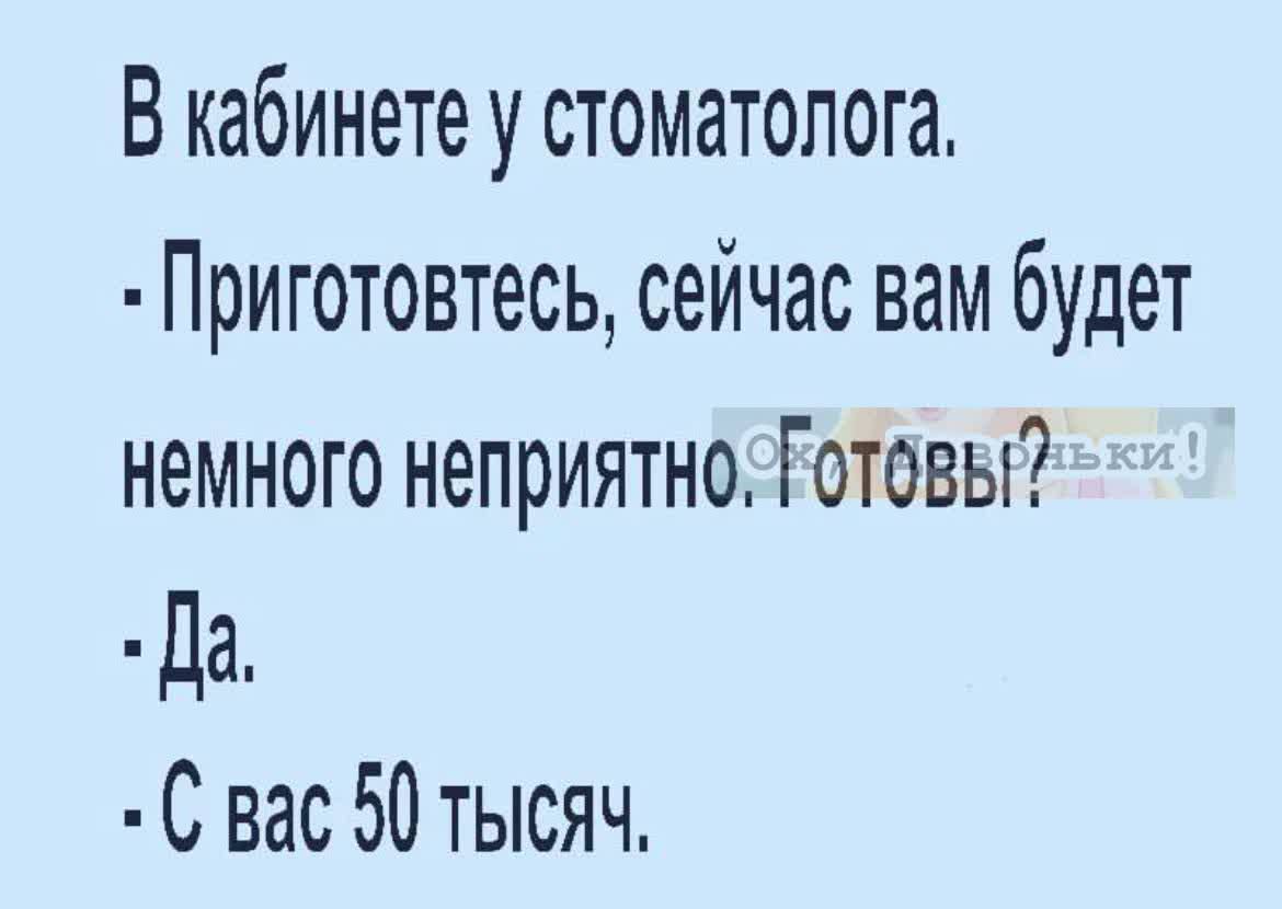 В кабинете у стоматолога.
- Приготовьтесь, сейчас вам будет немного неприятно. Готовы?
- Да.
- С вас 50 тысяч.