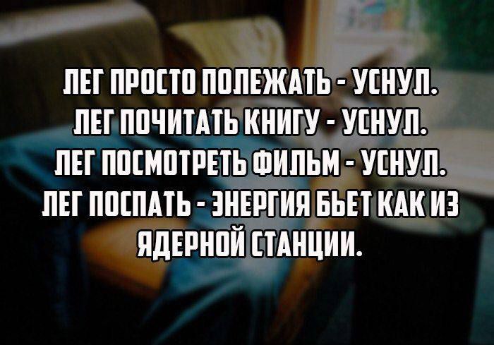 ЛЕГ ПРОСТО ПОЛЕЖАТЬ - УСНУЛ.
ЛЕГ ПОЧИТАТЬ КНИГУ - УСНУЛ.
ЛЕГ ПОСМОТРЕТЬ ФИЛЬМ - УСНУЛ.
ЛЕГ ПОСПАТЬ - ЭНЕРГИЯ БЬЕТ КАК ИЗ ЯДЕРНОЙ СТАНЦИИ.