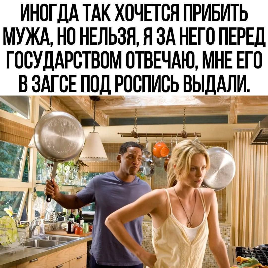 ИНГОДА ТАК ХОЧЕТСЯ ПРИБИТЬ МУЖА, НО НЕЛЬЗЯ, Я ЗА НЕГО ПЕРЕД ГОСУДАРСТВОМ ОТВЕЧАЮ, МНЕ ЕГО В ЗАГСЕ ПОД РОСПИСЬ ВЫДАЛИ.