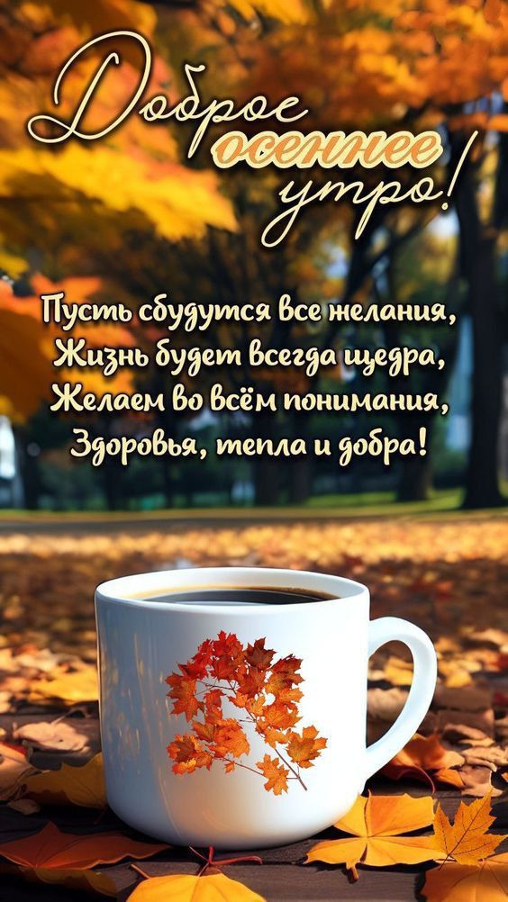 Доброе осеннее утро! Пусть сбудутся все желания, Жизнь будет всегда щедра, Желаем во всём понимания, Здоровья, тепла и добра!