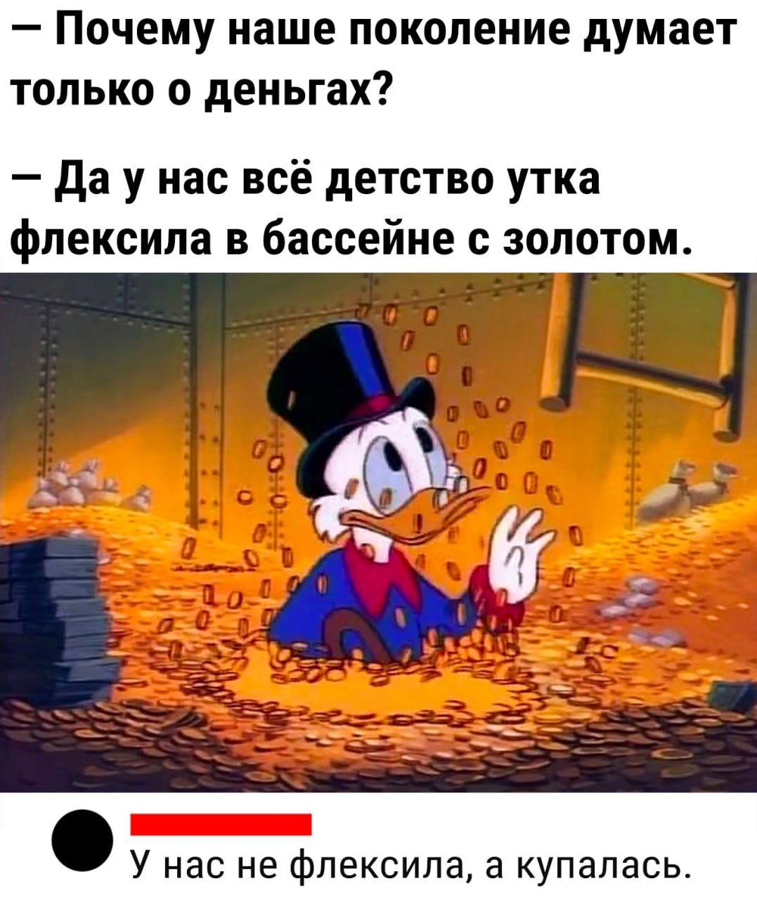 – Почему наше поколение думает только о деньгах?  – Да у нас всё детство утка флексила в бассейне с золотом.  У нас не флексила, а купалась.