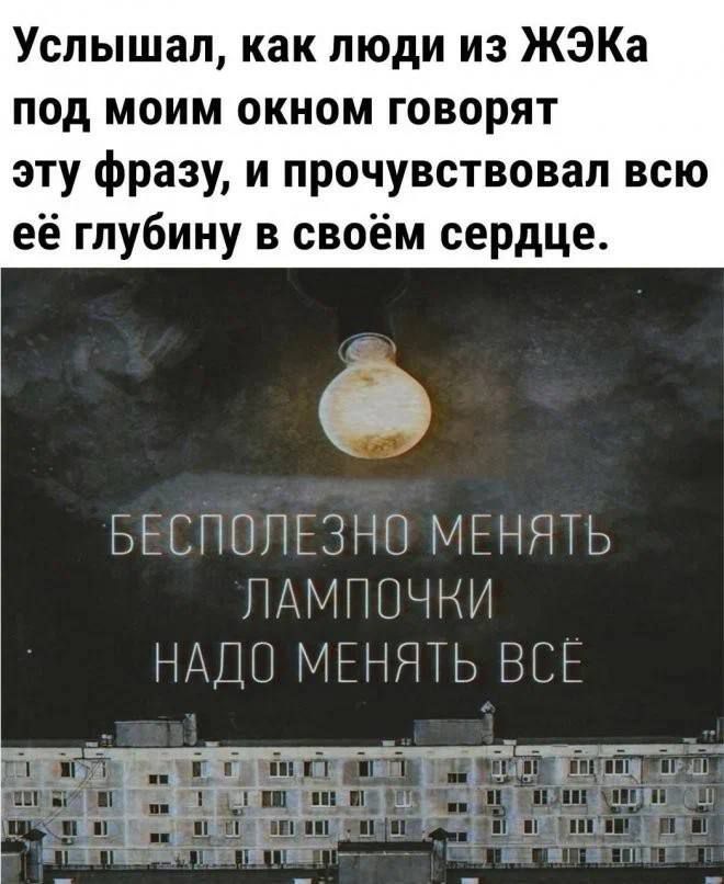 Услышал, как люди из ЖЭКа под моим окном говорят эту фразу, и прочувствовал всю её глубину в своём сердце.

БЕСПОЛЕЗНО МЕНЯТЬ ЛАМПОЧКИ НАДО МЕНЯТЬ ВСЁ