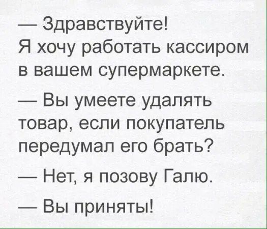 — Здравствуйте! Я хочу работать кассиром в вашем супермаркете.
— Вы умеете удалять товар, если покупатель передумал его брать?
— Нет, я позову Галю.
— Вы приняты!